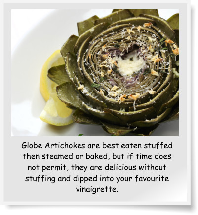 Globe Artichokes are best eaten stuffed then steamed or baked, but if time does not permit, they are delicious without stuffing and dipped into your favourite vinaigrette.